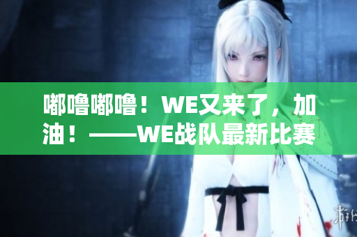 嘟噜嘟噜！WE又来了，加油！——WE战队最新比赛即时报道