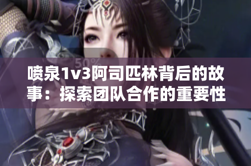 喷泉1v3阿司匹林背后的故事：探索团队合作的重要性