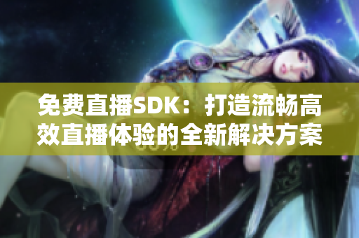 免费直播SDK：打造流畅高效直播体验的全新解决方案