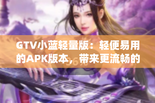 GTV小蓝轻量版：轻便易用的APK版本，带来更流畅的观影体验(1)