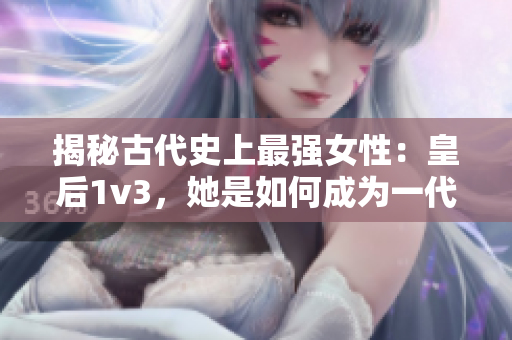 揭秘古代史上最强女性：皇后1v3，她是如何成为一代女王的？