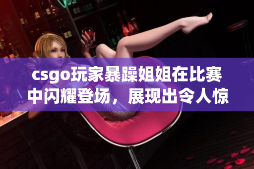 csgo玩家暴躁姐姐在比赛中闪耀登场，展现出令人惊叹的精彩表现