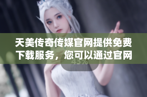 天美传奇传媒官网提供免费下载服务，您可以通过官网轻松获取资源(1)