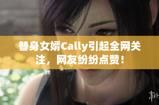 替身女婿Cally引起全网关注，网友纷纷点赞！