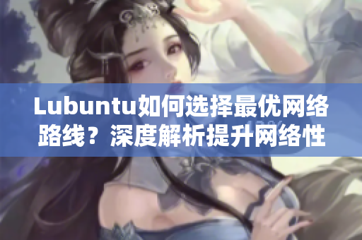 Lubuntu如何选择最优网络路线？深度解析提升网络性能