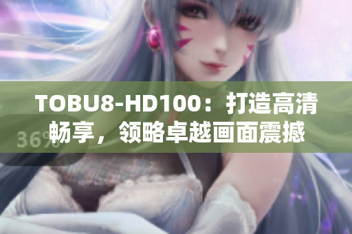 TOBU8-HD100：打造高清畅享，领略卓越画面震撼