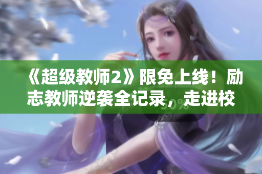 《超级教师2》限免上线！励志教师逆袭全记录，走进校园感受教育真谛！