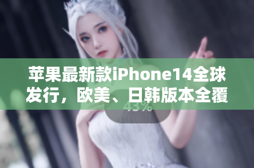 苹果最新款iPhone14全球发行，欧美、日韩版本全覆盖