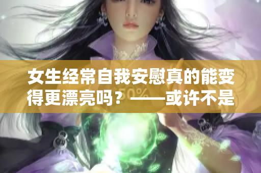 女生经常自我安慰真的能变得更漂亮吗？——或许不是效果最好的方法