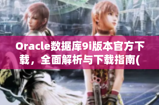 Oracle数据库9i版本官方下载，全面解析与下载指南(1)