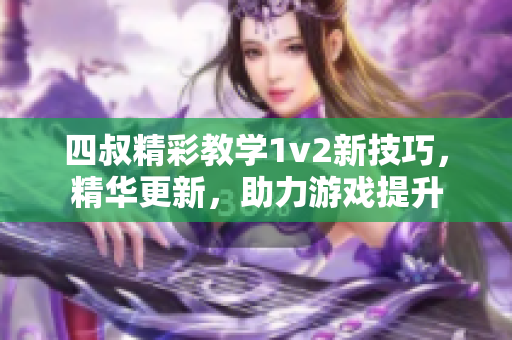 四叔精彩教学1v2新技巧，精华更新，助力游戏提升