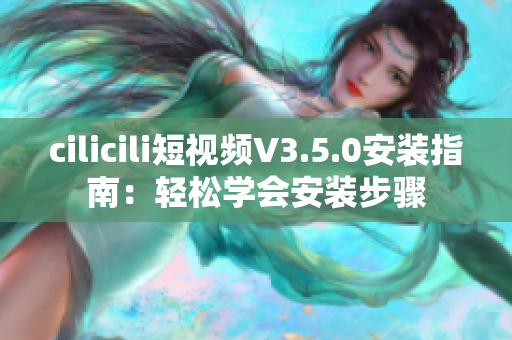 cilicili短视频V3.5.0安装指南：轻松学会安装步骤