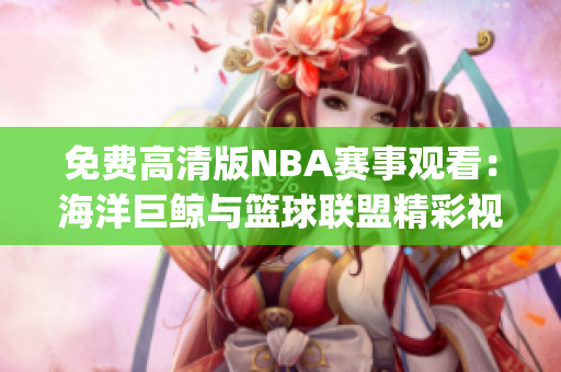 免费高清版NBA赛事观看：海洋巨鲸与篮球联盟精彩视频免费观赏(1)