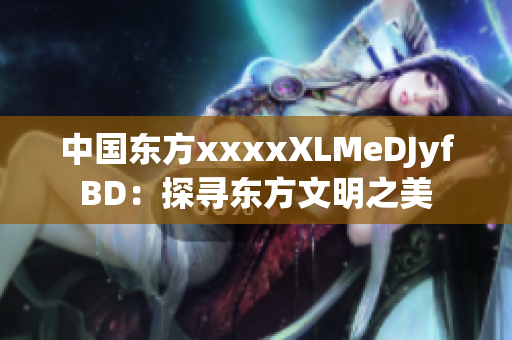 中国东方xxxxXLMeDJyfBD：探寻东方文明之美