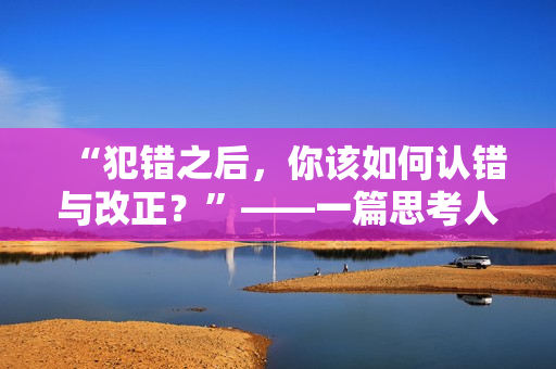 “犯错之后，你该如何认错与改正？”——一篇思考人性与情感的文章