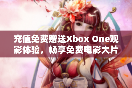 充值免费赠送Xbox One观影体验，畅享免费电影大片