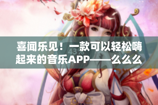 喜闻乐见！一款可以轻松嗨起来的音乐APP——么么么么么么么！