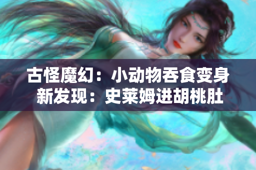 古怪魔幻：小动物吞食变身 新发现：史莱姆进胡桃肚膨胀