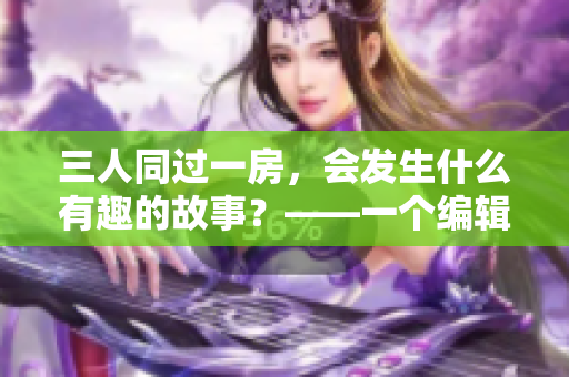 三人同过一房，会发生什么有趣的故事？——一个编辑的想象曲