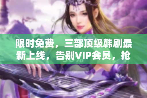 限时免费，三部顶级韩剧最新上线，告别VIP会员，抢先观看！