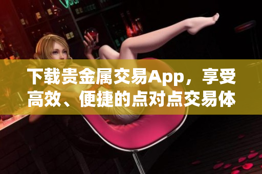 下载贵金属交易App，享受高效、便捷的点对点交易体验