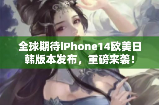 全球期待iPhone14欧美日韩版本发布，重磅来袭！