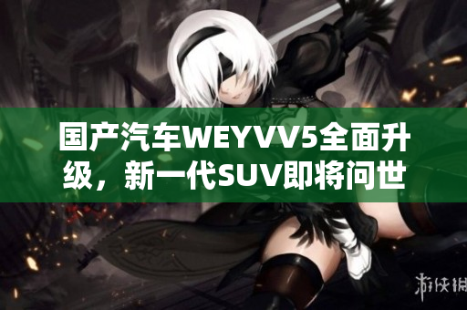 国产汽车WEYVV5全面升级，新一代SUV即将问世