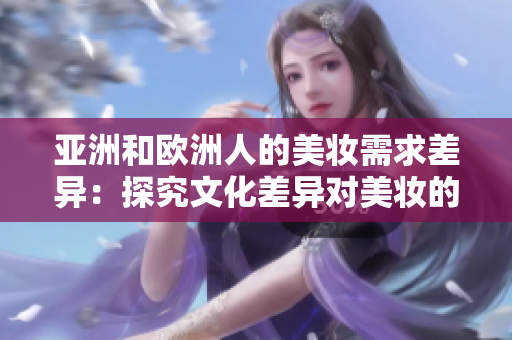 亚洲和欧洲人的美妆需求差异：探究文化差异对美妆的影响