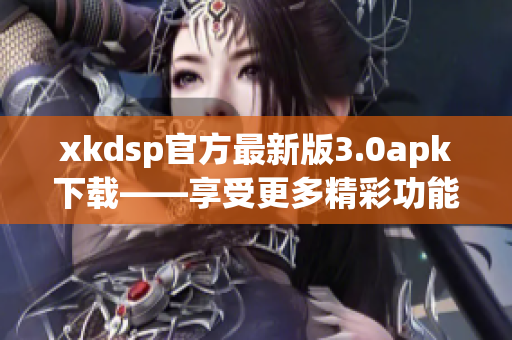 xkdsp官方最新版3.0apk下载——享受更多精彩功能