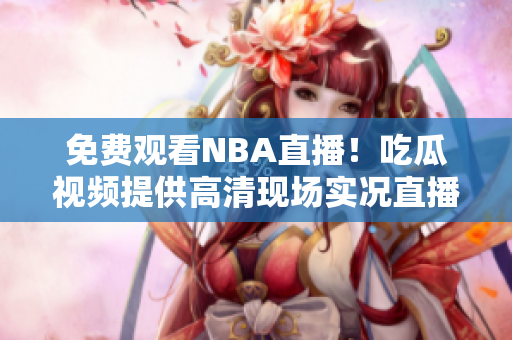 免费观看NBA直播！吃瓜视频提供高清现场实况直播服务！