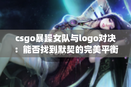 csgo暴躁女队与logo对决：能否找到默契的完美平衡？