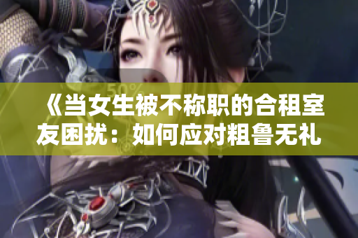 《当女生被不称职的合租室友困扰：如何应对粗鲁无礼的房东》