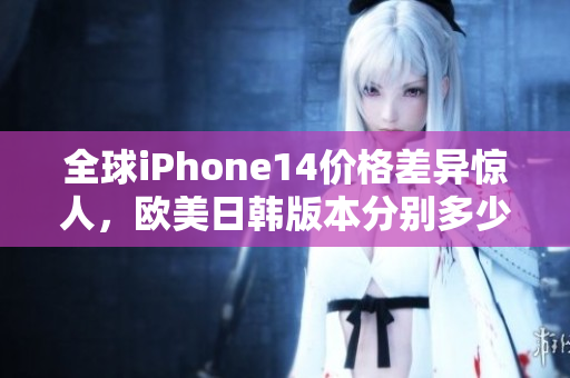 全球iPhone14价格差异惊人，欧美日韩版本分别多少钱？