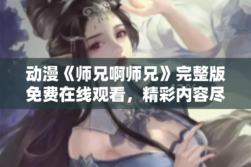 动漫《师兄啊师兄》完整版免费在线观看，精彩内容尽在其中