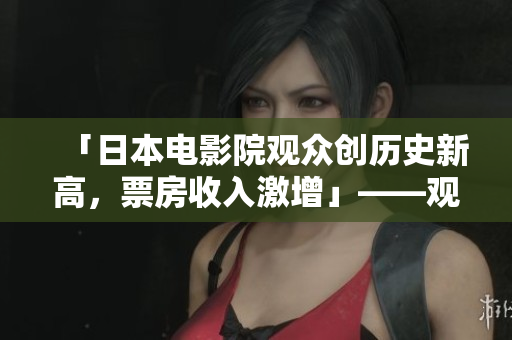 「日本电影院观众创历史新高，票房收入激增」——观影文化兴盛助力电影行业繁荣