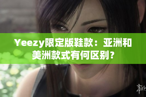 Yeezy限定版鞋款：亚洲和美洲款式有何区别？