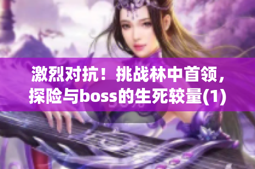 激烈对抗！挑战林中首领，探险与boss的生死较量(1)