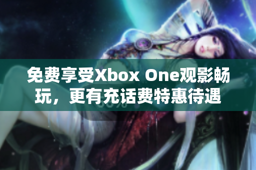 免费享受Xbox One观影畅玩，更有充话费特惠待遇