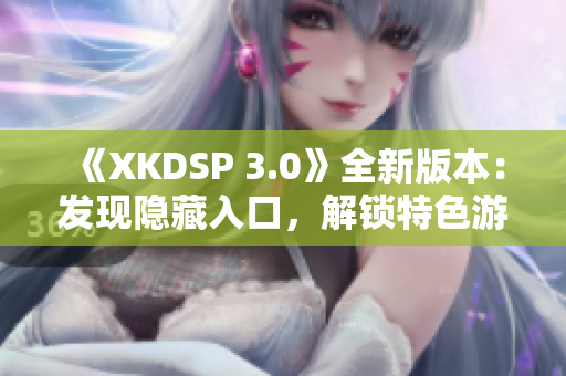 《XKDSP 3.0》全新版本：发现隐藏入口，解锁特色游戏