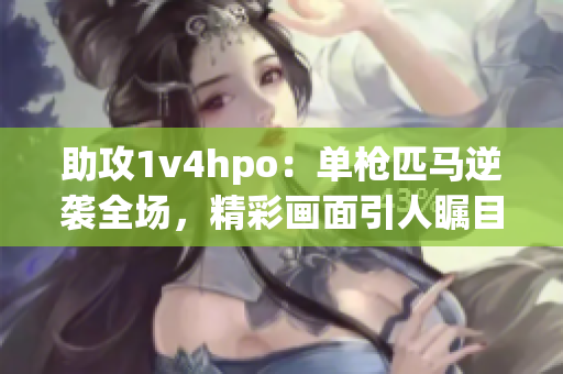 助攻1v4hpo：单枪匹马逆袭全场，精彩画面引人瞩目