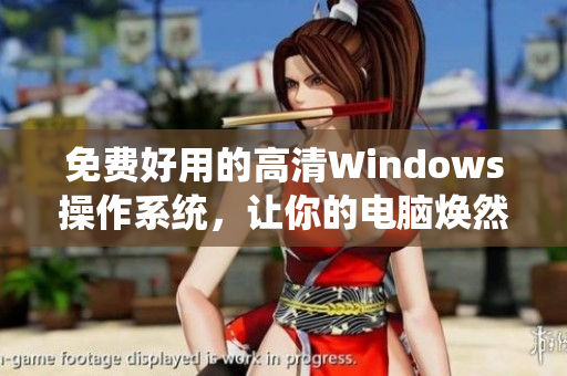 免费好用的高清Windows操作系统，让你的电脑焕然一新！