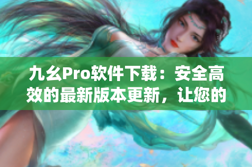 九幺Pro软件下载：安全高效的最新版本更新，让您的工作更加便捷(1)