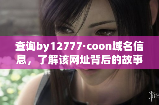 查询by12777·coon域名信息，了解该网址背后的故事！