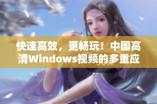 快速高效，更畅玩！中国高清Windows视频的多重应用场景