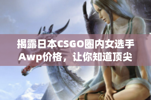 揭露日本CSGO圈内女选手Awp价格，让你知道顶尖选手的牛掰之处