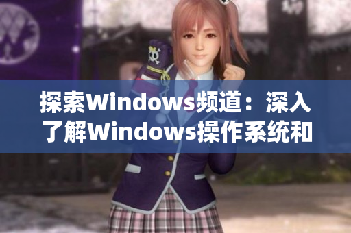 探索Windows频道：深入了解Windows操作系统和应用程序