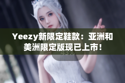 Yeezy新限定鞋款：亚洲和美洲限定版现已上市！