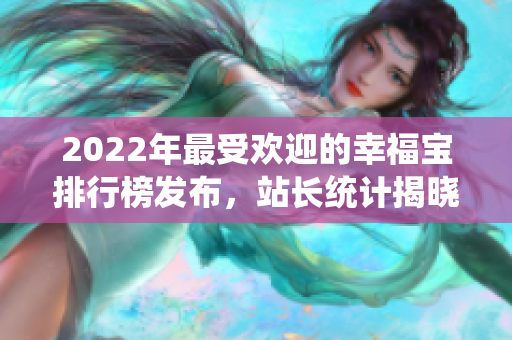 2022年最受欢迎的幸福宝排行榜发布，站长统计揭晓