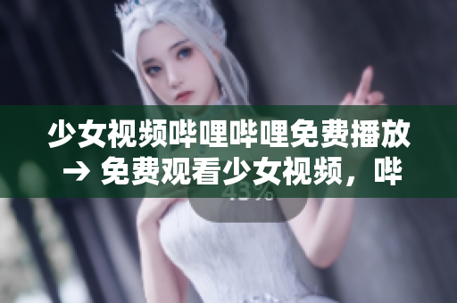 少女视频哔哩哔哩免费播放 → 免费观看少女视频，哔哩哔哩平台精彩内容随时欣赏