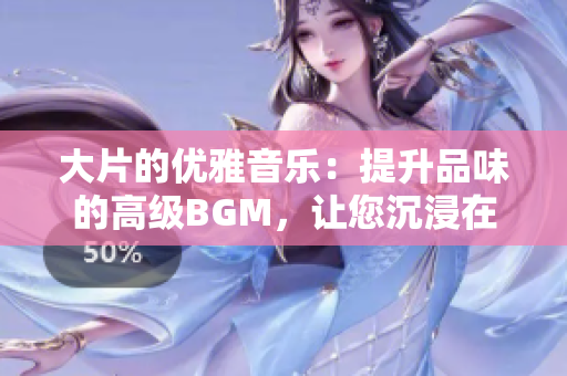 大片的优雅音乐：提升品味的高级BGM，让您沉浸在音乐的美妙世界